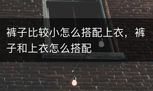 裤子比较小怎么搭配上衣，裤子和上衣怎么搭配