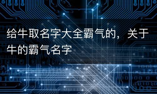 给牛取名字大全霸气的，关于牛的霸气名字