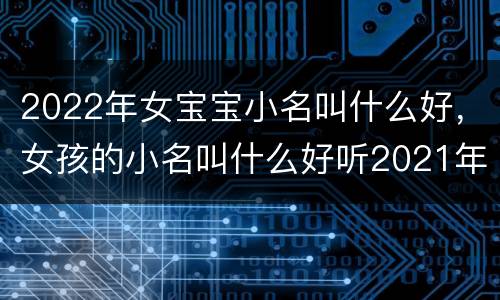 2022年女宝宝小名叫什么好，女孩的小名叫什么好听2021年