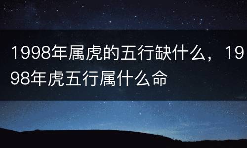 1998年属虎的五行缺什么，1998年虎五行属什么命