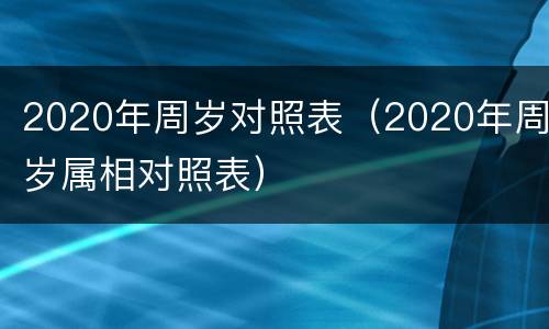 2020年周岁对照表（2020年周岁属相对照表）