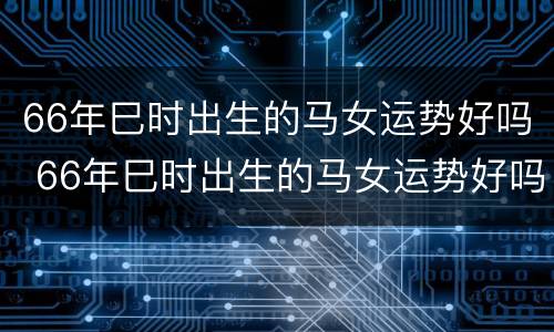 66年巳时出生的马女运势好吗 66年巳时出生的马女运势好吗视频