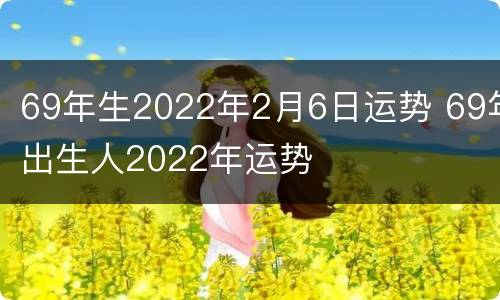 69年生2022年2月6日运势 69年出生人2022年运势