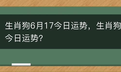生肖狗6月17今日运势，生肖狗今日运势？