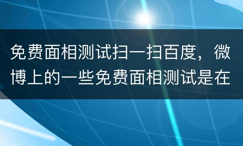 免费面相测试扫一扫百度，微博上的一些免费面相测试是在盗取面部识别信息吗