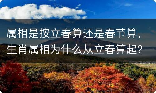属相是按立春算还是春节算，生肖属相为什么从立春算起？