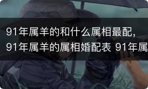 91年属羊的和什么属相最配，91年属羊的属相婚配表 91年属