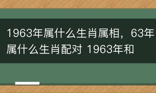 1963年属什么生肖属相，63年属什么生肖配对 1963年和
