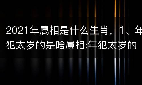 2021年属相是什么生肖，1、年犯太岁的是啥属相:年犯太岁的