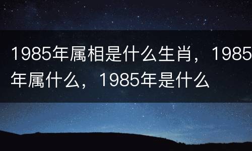 1985年属相是什么生肖，1985年属什么，1985年是什么