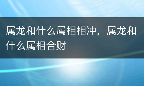 属龙和什么属相相冲，属龙和什么属相合财