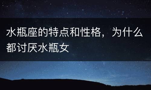 水瓶座的特点和性格，为什么都讨厌水瓶女