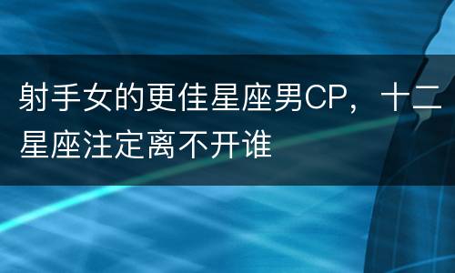 射手女的更佳星座男CP，十二星座注定离不开谁