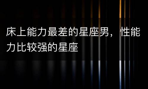 床上能力最差的星座男，性能力比较强的星座