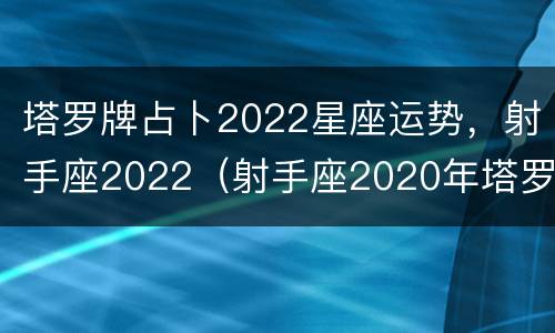 塔罗牌占卜2022星座运势，射手座2022（射手座2020年塔罗牌爱情运势）