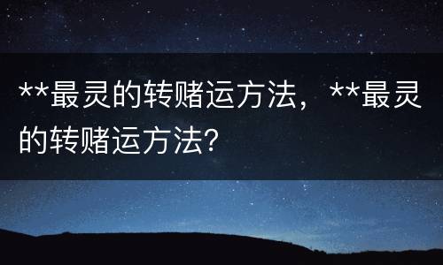 **最灵的转赌运方法，**最灵的转赌运方法？