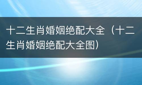 十二生肖婚姻绝配大全（十二生肖婚姻绝配大全图）