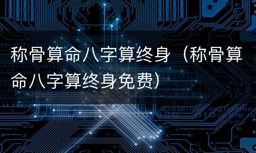 称骨算命八字算终身（称骨算命八字算终身免费）