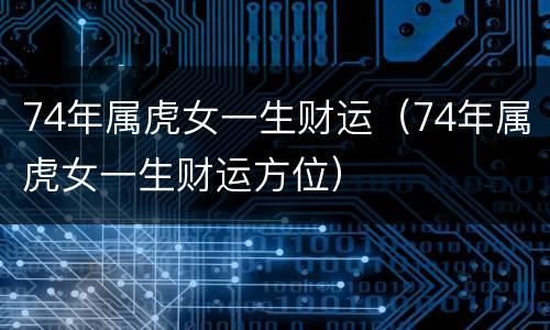 74年属虎女一生财运（74年属虎女一生财运方位）