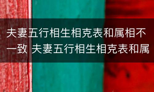 夫妻五行相生相克表和属相不一致 夫妻五行相生相克表和属相不一致有关系吗