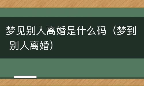 梦见别人离婚是什么码（梦到 别人离婚）