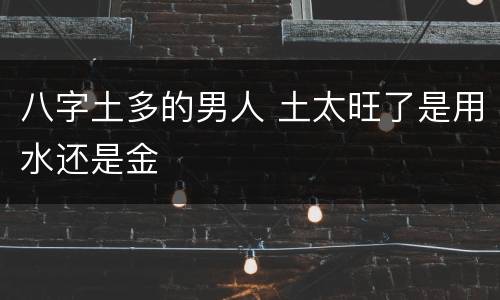 八字土多的男人 土太旺了是用水还是金