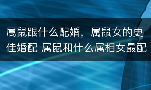 属鼠跟什么配婚，属鼠女的更佳婚配 属鼠和什么属相女最配