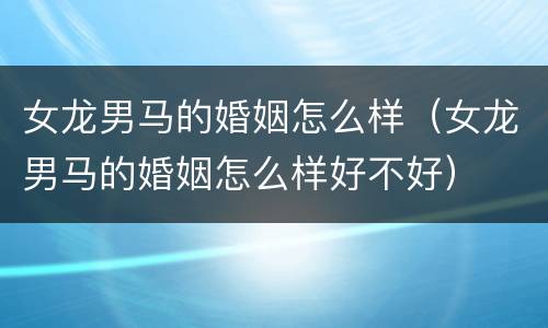 女龙男马的婚姻怎么样（女龙男马的婚姻怎么样好不好）