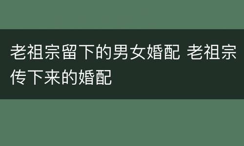 老祖宗留下的男女婚配 老祖宗传下来的婚配