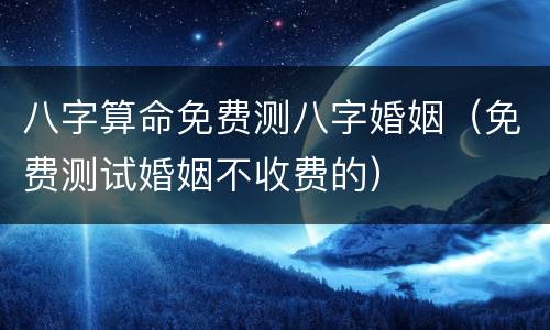 八字算命免费测八字婚姻（免费测试婚姻不收费的）