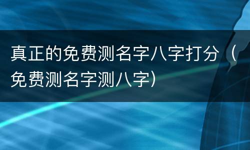 真正的免费测名字八字打分（免费测名字测八字）
