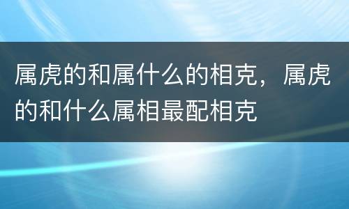 属虎的和属什么的相克，属虎的和什么属相最配相克
