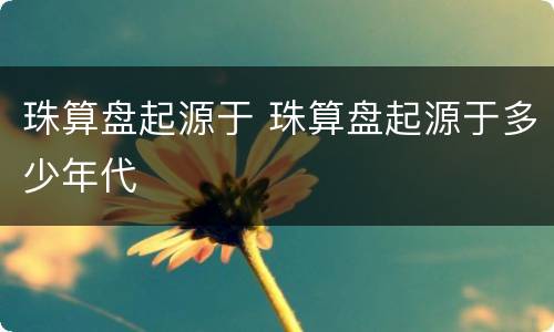 珠算盘起源于 珠算盘起源于多少年代