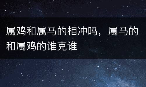属鸡和属马的相冲吗，属马的和属鸡的谁克谁