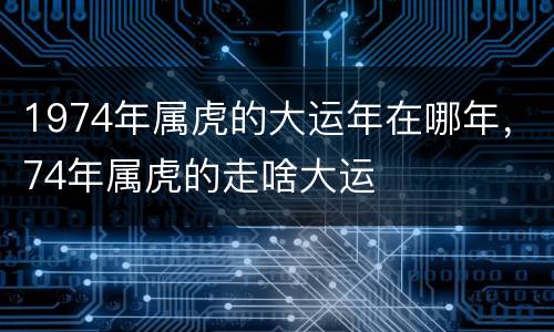 1974年属虎的大运年在哪年，74年属虎的走啥大运