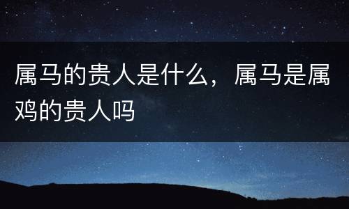 属马的贵人是什么，属马是属鸡的贵人吗
