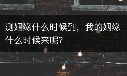 测姻缘什么时候到，我的姻缘什么时候来呢？