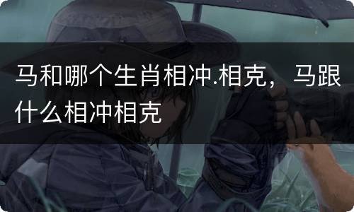 马和哪个生肖相冲.相克，马跟什么相冲相克