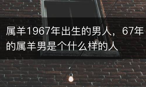 属羊1967年出生的男人，67年的属羊男是个什么样的人