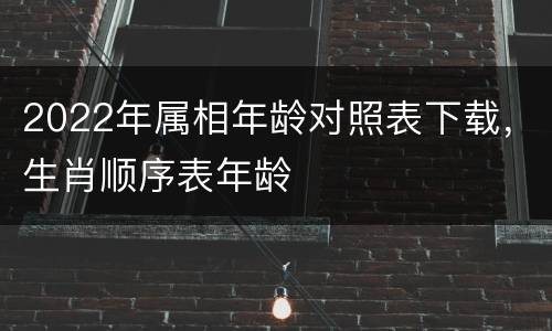 2022年属相年龄对照表下载，生肖顺序表年龄