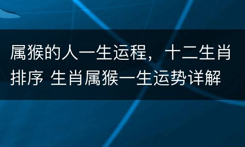 属猴的人一生运程，十二生肖排序 生肖属猴一生运势详解
