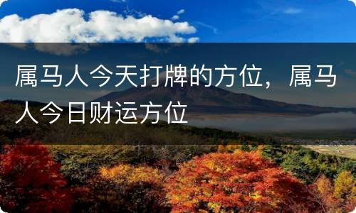 属马人今天打牌的方位，属马人今日财运方位