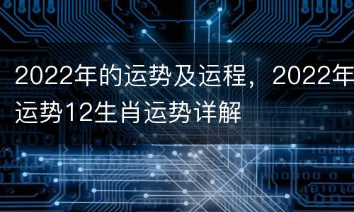 2022年的运势及运程，2022年运势12生肖运势详解