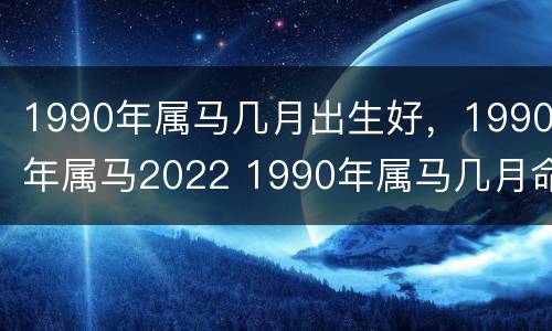 1990年属马几月出生好，1990年属马2022 1990年属马几月命好