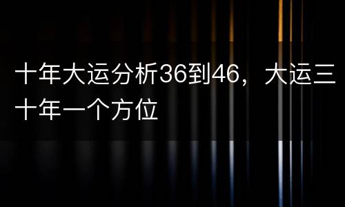 十年大运分析36到46，大运三十年一个方位