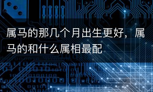 属马的那几个月出生更好，属马的和什么属相最配