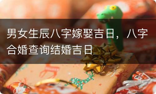 男女生辰八字嫁娶吉日，八字合婚查询结婚吉日