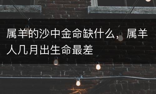 属羊的沙中金命缺什么，属羊人几月出生命最差