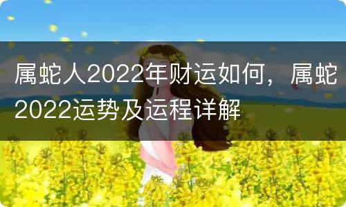 属蛇人2022年财运如何，属蛇2022运势及运程详解