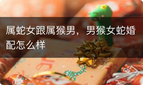 属蛇女跟属猴男，男猴女蛇婚配怎么样
